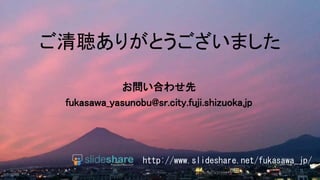 ご清聴ありがとうございました
http://www.slideshare.net/fukasawa_jp/
お問い合わせ先
fukasawa_yasunobu@sr.city.fuji.shizuoka.jp
 