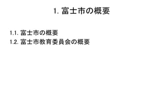 1. 富士市の概要
1.1. 富士市の概要
1.2. 富士市教育委員会の概要
 