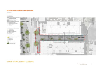 26Prepared for the City of Stonnington
by rushwright associates
STAGE 3: KING STREET CLOSURE
DESIGN DEVELOPMENT CANOPY PLAN
+EX 0.00
+RL 0.00
KING STREET
REFER KING STREEET SECTION
GREVILLE STREET
LT.CHAPELSTREET
CHAPELSTREET
HARDSCAPE KEY
EXTENT OF WORKS
EXISTING KERB
ASPHALT PAVING
CONTRASTING INTERSECTION THRESHOLD PAVING
GRANITE PAVING - SHARED ZONE
100 X 100 SETTS WITH COLOUR PATTERN
BLUESTONE PAVING - FOOTPATH
TACTILE GROUND SURFACE INDICATORS (TGSI)
EXISTING KERB AND CHANNEL
RAISED BLUESTONE KERB AND CHANNEL
OVERHEAD AWNING LINE
BICYCLE RACK
BENCH SEAT WITH BACK AND ARMRESTS
LINEAR BENCH SEAT TUBULAR STEEL AND MESH
CIRCULAR BOLLARD
REMOVABLE BOLLARD
RECYCLING AND RUBBISH BIN SET
DRINKING FOUNTAIN
STRIP DRAIN
PROPOSED LIGHT POLE
VERTICAL CATENARY LIGHTING AND MESH STRUCTURE
BEACON: INFORMATION  WAYFINDING
EXISTING LEVEL
PROPOSED LEVEL
SOFTSCAPE KEY
EXISTING TREE TO BE RETAINED
GARDEN BED WITH CLIMBERS
 