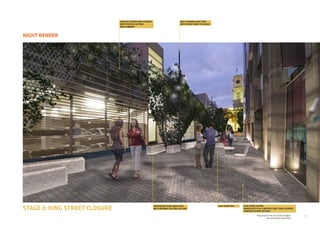 27Prepared for the City of Stonnington
by rushwright associates
STAGE 3: KING STREET CLOSURE
NIGHT RENDER
VERTICAL SCREEN AND CATENARY
WITH FEATURE LIGHTING
AND CLIMBERS
MULTI-HEADED LIGHT POLE
WITH PROJECTIONS TO PAVING
PERFORATED STEEL MESH SEAT
WITH INTERNAL FEATURE LIGHTING
CAFE FURNITURE KING STREET PAVING
GRANITE SETTS IN 4 NEUTRAL GREY TONE COLOURS
IN WOVEN PAVING PATTERN
 