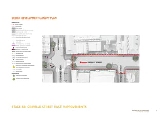 36Prepared for the City of Stonnington
by rushwright associates
STAGE 5B: GREVILLE STREET EAST IMPROVEMENTS
DESIGN DEVELOPMENT CANOPY PLAN
+EX 0.00
+RL 0.00
GREVILLE STREET
MACQUARIESTREET
IZETTSTREET
ST.EDMONDSROAD
HARDSCAPE KEY
EXTENT OF WORKS
EXISTING KERB
ASPHALT PAVING
CONTRASTING INTERSECTION THRESHOLD PAVING
BLUESTONE PAVING - FOOTPATH
TACTILE GROUND SURFACE INDICATORS (TGSI)
EXISTING KERB AND CHANNEL
RAISED BLUESTONE KERB AND CHANNEL
OVERHEAD AWNING LINE
BICYCLE RACK
BENCH SEAT WITH BACK AND ARMRESTS
SEAT WALL: MULTICOLOUR GLAZED BRICK
RAISED PLANTER WITH SEATING
FEATURE SEAT / BUTTON BOLLARD
BOLLARD: STEEL CLAD CONCRETE THIMBLE
CIRCULAR BOLLARD
PEDESTRIAN BARRIER
RECYCLING AND RUBBISH BIN SET
DRINKING FOUNTAIN
PROPOSED LIGHT POLE
EXISTING POLE WITH LIGHTING TO REMAIN
EXISTING POLE TO REMAIN WITH LIGHTING REMOVED
BEACON: INFORMATION  WAYFINDING
EXISTING LEVEL
PROPOSED LEVEL
SOFTSCAPE KEY
EXISTING TREE TO BE RETAINED
WSUD TREEPIT WITH UNDERPLANTING
 