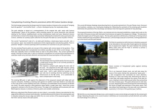 65Prepared for the City of Stonnington
by rushwright associates
The fresh design prepared bythe design team for Grattan Gardensisbased on the conceptof“bringing
back the gardens” into Greville Street – a theme developed during the masterplan phase.
The park redesign is based on a reinterpretation of the original late 19th- early 20th Century
“gardenesque” layout of the gardens, while providing spaces for social interaction and informal
seating for the Prahran neighbourhood, serving contemporary needs and uses. Botanical interest
and diversity is central to the design ideas presented, following the nineteenth century and early 20th
Century ambition of curating a plant collection for the park that adds to a sense of public richness.
The current “symmetrical” order of a 7m wide path dividing 2 raised grass lawns and with only 3
tree species types has eroded the exuberance of the original garden and planting palette. There is
potential “delight” in diverse plantings which we believe are essential to any park experience.
The two existing Phoenix palms are not part of the original 19th century layout of the gardens. They
have probably already been transplanted once before, possibly as part of the current design. One
Palm was originally closer to Greville Street as seen in the photo below. The current symmetrical
design, framing an empty view, is akin to a domestic arrangement at a private house development or
suburban estate entry and does diminish and dominate the visual perception of the park today.
Functional issues:
The new design aims to provide equity of access up onto
a single grass terrace (this is not currently provided in
this area of the park).
This requires a ramped path edging the west side of
the park. The alignment of this path requires cutting
into and retaining the existing grades at its north and
south ends. Such a path cannot be located on the
east side due to existing electrical switching and pit
infrastructure on the NE corner. (It is undesirable to
land a ramped path in that area).
The existing NW palm is right against the alignment of the proposed ramped path edge wall and
requires relocation. Building a retaining wall against its swollen trunk base (bole) is not ideal due
to the scale of the current swelling and trunk, resulting in uncomfortable visual proximity (it will feel
too close). The palm requires a more generous space within a larger lawn area - hence the current
proposal to relocate to the SE area of the terrace. The edge to this pathway will be planted with new
Washingtonia robusta or Livistona chinensis palms and suitable understorey.
While we understand that Phoenix palms are very robust, a successful, diverse new planting for this
edge will be difficult to achieve horticulturally / aesthetically around the bole of the existing palm and
in elevation along the terrace edge and within the 2m cross section of the proposed garden. It will
feel ‘thin’ and too close to the wall system.
The current DD design drawings show planning that is not purely symmetrical. (Circular Planter sizes, forecourt
tree locations, catenary, non- ovoid grass shaping etc.) Retaining the symmetry of the existing palm locations
diminishes the potential of the new design and detracts from the long term potential of new plantings.
The proposed locations of the two Palms, one retained and one relocated establishes a larger plant scale on the
east side of the grass terrace with bold palm frond textures set against fine peppercorn foliage. The placement
allows the largest area of free grass space. The two palm specimens will become a linked pair of strong vertical
markers leading the eye and walkers off the forecourt, a kind of large scale pair of sentinels, inviting pedestrians
up to the terrace and the park beyond.
Transplanting of existing Phoenix canariensis within DD Grattan Gardens design.
The Palm (in question) on leftofpicture istherefore proposed
to be relocated on the east side of park against the existing
line of peppercorns (right). The space between the existing
White Cedar trees and the Palm is minimal to achieve a
compliant path/ ramp.
Future Location of Transplanted palms against existing
Peppercorns.
This is an important design move, and will take away the
sense of the palms feeling like symmetrical ‘goal posts’ –
a dull arrangement that commands too much attention,
framing as it does and empty view. Relocating the palm to
a side view, will totally transform the sense of the park for
users, helping to invite a walk around rather than presenting
the view of empty space. The palms will present in side view,
asapair,deepeningthesenseofperspectiveandmaximising
the sense of length and extension of the green space. This
also allows fresh plantings on the west side, and a balanced
asymmetry in the best of the gardenesque tradition.
We feel this is a very important design issue, and is based on some central design principles for the revised park
design. Retaining the palm in its current location is definitely not recommended, and will diminish and stultify
the fresh design if it is left as is.
 