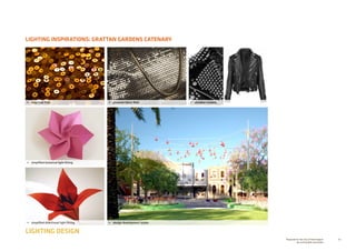 80Prepared for the City of Stonnington
by rushwright associates
LIGHTING INSPIRATIONS: GRATTAN GARDENS CATENARY
LIGHTING DESIGN
•	 sequined field
•	 simplified botanical light fitting
•	 simplified directional light fitting •	 design development render
•	 glomesh fabric field •	 studded clusters
 