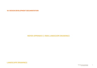 84Prepared for the City of Stonnington
by rushwright associates
10.1 DESIGN DEVELOPMENT DOCUMENTATION
LANDSCAPE DRAWINGS
REFER APPENDIX C: RWA LANDSCAPE DRAWINGS
 