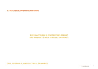 86Prepared for the City of Stonnington
by rushwright associates
11.1 DESIGN DEVELOPMENT DOCUMENTATION
CIVIL, HYDRAULIC, AND ELECTRICAL DRAWINGS
REFER APPENDIX D: WGE SERVICES REPORT
AND APPENDIX E: WGE SERVUCES DRAWINGS
 