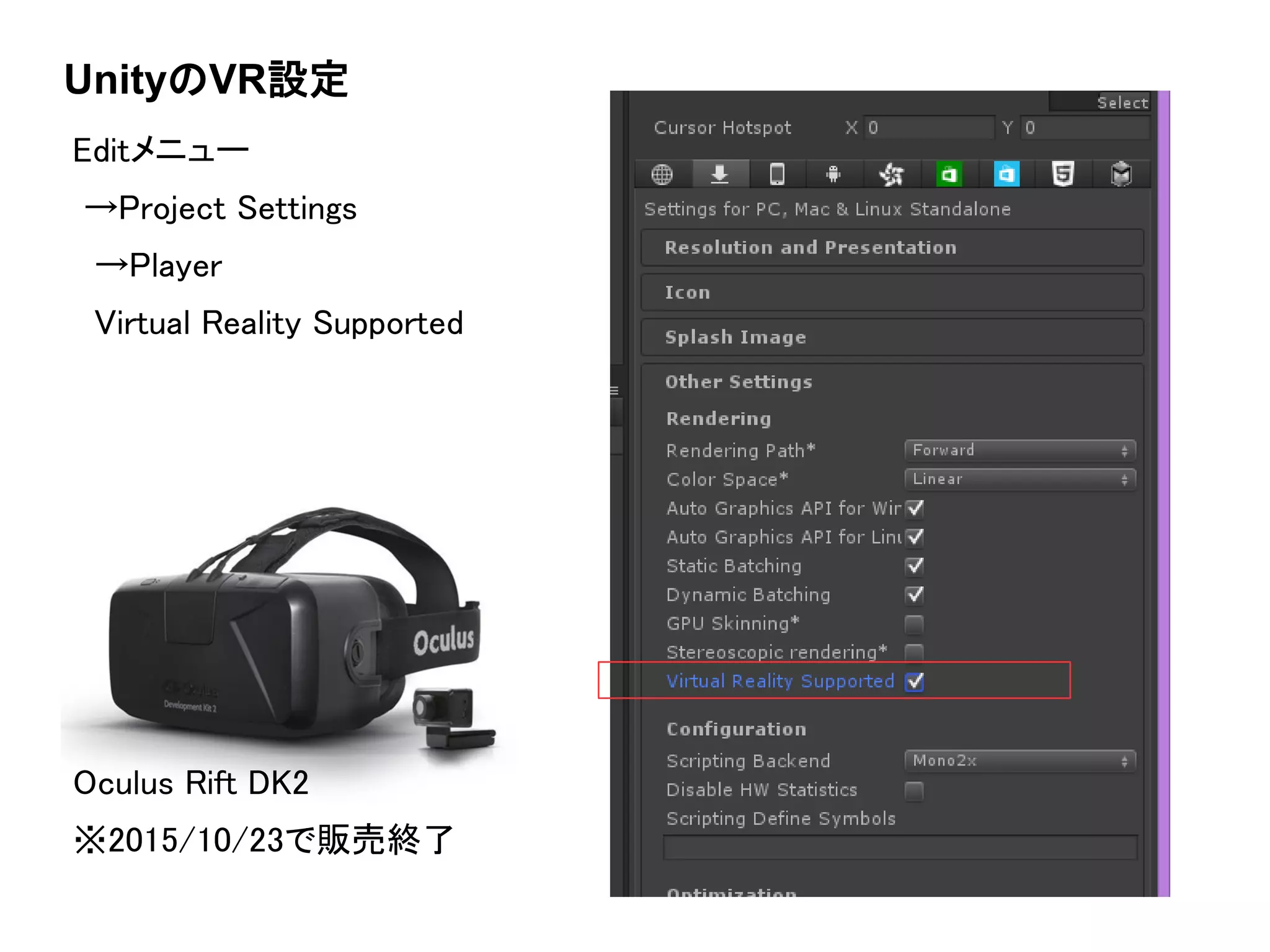 UnityのVR設定
Editメニュー
→Project Settings
→Player
Virtual Reality Supported
Oculus Rift DK2
※2015/10/23で販売終了
 