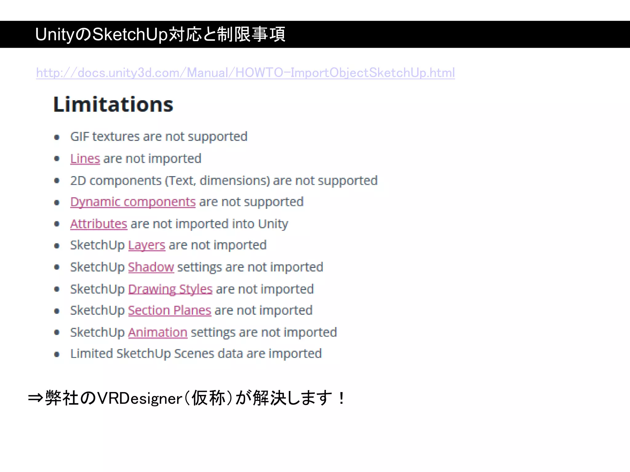 ⇒弊社のVRDesigner（仮称）が解決します！
http://docs.unity3d.com/Manual/HOWTO-ImportObjectSketchUp.html
UnityのSketchUp対応と制限事項
 
