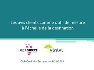 Les	
  avis	
  clients	
  comme	
  ou/l	
  de	
  mesure	
  	
  
à	
  l'échelle	
  de	
  la	
  des/na/on	
  
Club	
  Qualité	
  –	
  Bordeaux	
  –	
  4/12/2015	
  
 