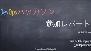 © 2015 Takashi Takebayashi
Takashi Takebayashi
@changeworlds
DevOpsハッカソン
参加レポート
© 2015 Takashi Takebayashi
M3 Tech Talk #49
 