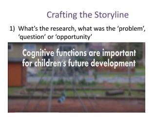 Crafting the Storyline
1) What’s the research, what was the ‘problem’,
‘question’ or ‘opportunity’
 