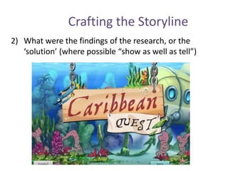 Crafting the Storyline
2) What were the findings of the research, or the
‘solution’ (where possible “show as well as tell”)
 