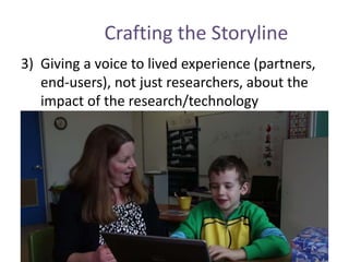 Crafting the Storyline
3) Giving a voice to lived experience (partners,
end-users), not just researchers, about the
impact of the research/technology
 