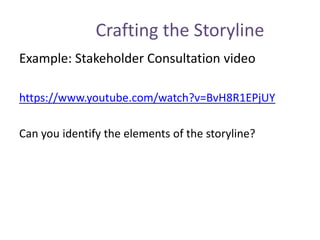 Crafting the Storyline
Example: Stakeholder Consultation video
https://www.youtube.com/watch?v=BvH8R1EPjUY
Can you identify the elements of the storyline?
 