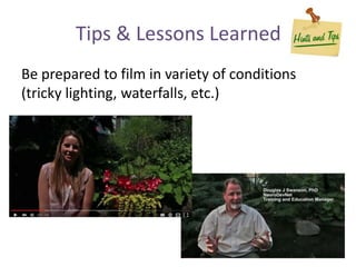 Be prepared to film in variety of conditions
(tricky lighting, waterfalls, etc.)
Tips & Lessons Learned
 