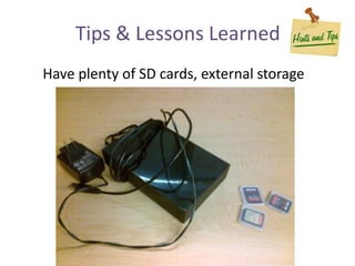 Have plenty of SD cards, external storage
Tips & Lessons Learned
 