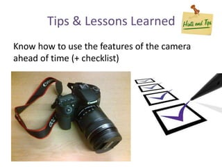 Know how to use the features of the camera
ahead of time (+ checklist)
Tips & Lessons Learned
 