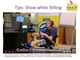 Tips: Show while Telling
Green, M.R., L.M. Walters, T. Walters, L. Wang (2014). Not just another research paper: understanding global sustainability
through digital documentary. The Social Studies. 106:1, 37-46. Online at: http://dx.doi.org/10.1080/00377996.2014.964390
 
