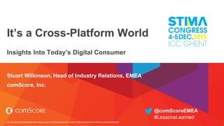 For info about the proprietary technology used in comScore products, refer to http://comscore.com/About_comScore/Patents
It’s a Cross-Platform World
Insights Into Today’s Digital Consumer
Stuart Wilkinson, Head of Industry Relations, EMEA
comScore, Inc.
#LessonsLearned
@comScoreEMEA
 