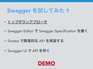 Swagger を試してみた 1
• トップダウンアプローチ
• Swagger Editor で Swagger Speciﬁcation を書く
• Sinatra で簡易的な API を実装する
• Swagger UI で API を叩く
DEMO
 