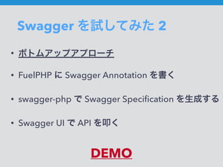 Swagger を試してみた 2
• ボトムアップアプローチ
• FuelPHP に Swagger Annotation を書く
• swagger-php で Swagger Speciﬁcation を生成する
• Swagger UI で API を叩く
DEMO
 