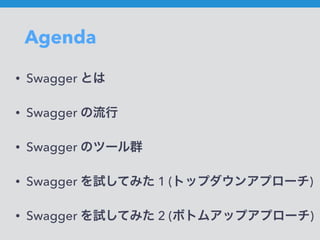 Agenda
• Swagger とは
• Swagger の流行
• Swagger のツール群
• Swagger を試してみた 1 (トップダウンアプローチ)
• Swagger を試してみた 2 (ボトムアップアプローチ)
 
