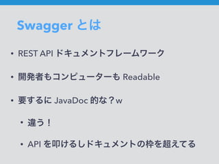 Swagger とは
• REST API ドキュメントフレームワーク
• 開発者もコンピューターも Readable
• 要するに JavaDoc 的な？w
• 違う！
• API を叩けるしドキュメントの枠を超えてる
 