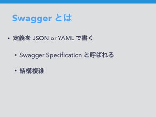 Swagger とは
• 定義を JSON or YAML で書く
• Swagger Speciﬁcation と呼ばれる
• 結構複雑
 