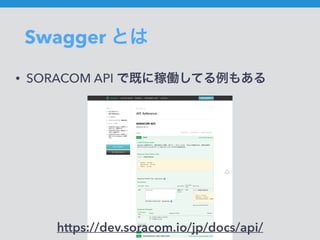 Swagger とは
• SORACOM API で既に稼働してる例もある
https://dev.soracom.io/jp/docs/api/
 