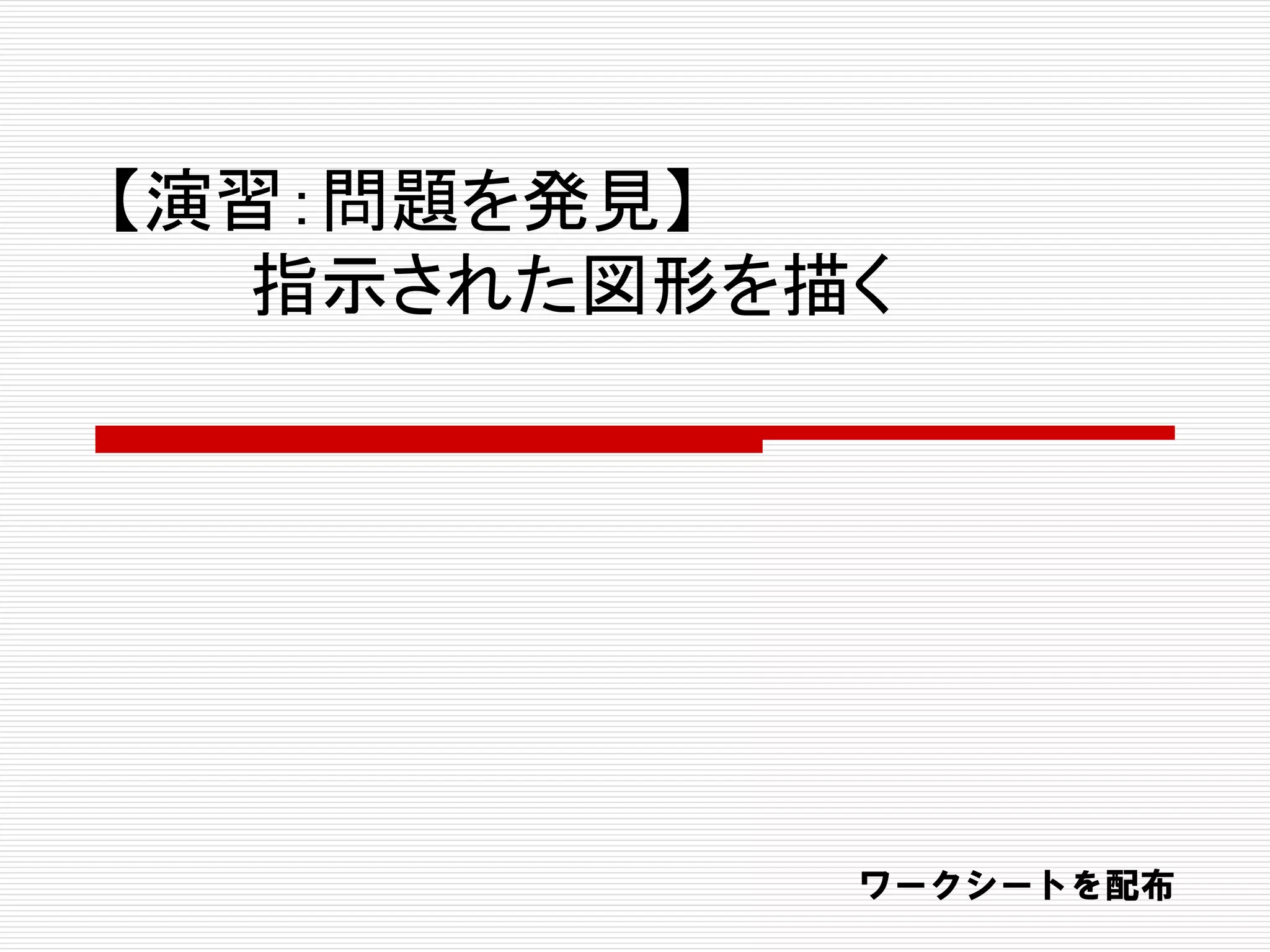 【演習：問題を発見】
指示された図形を描く
ワークシートを配布
 