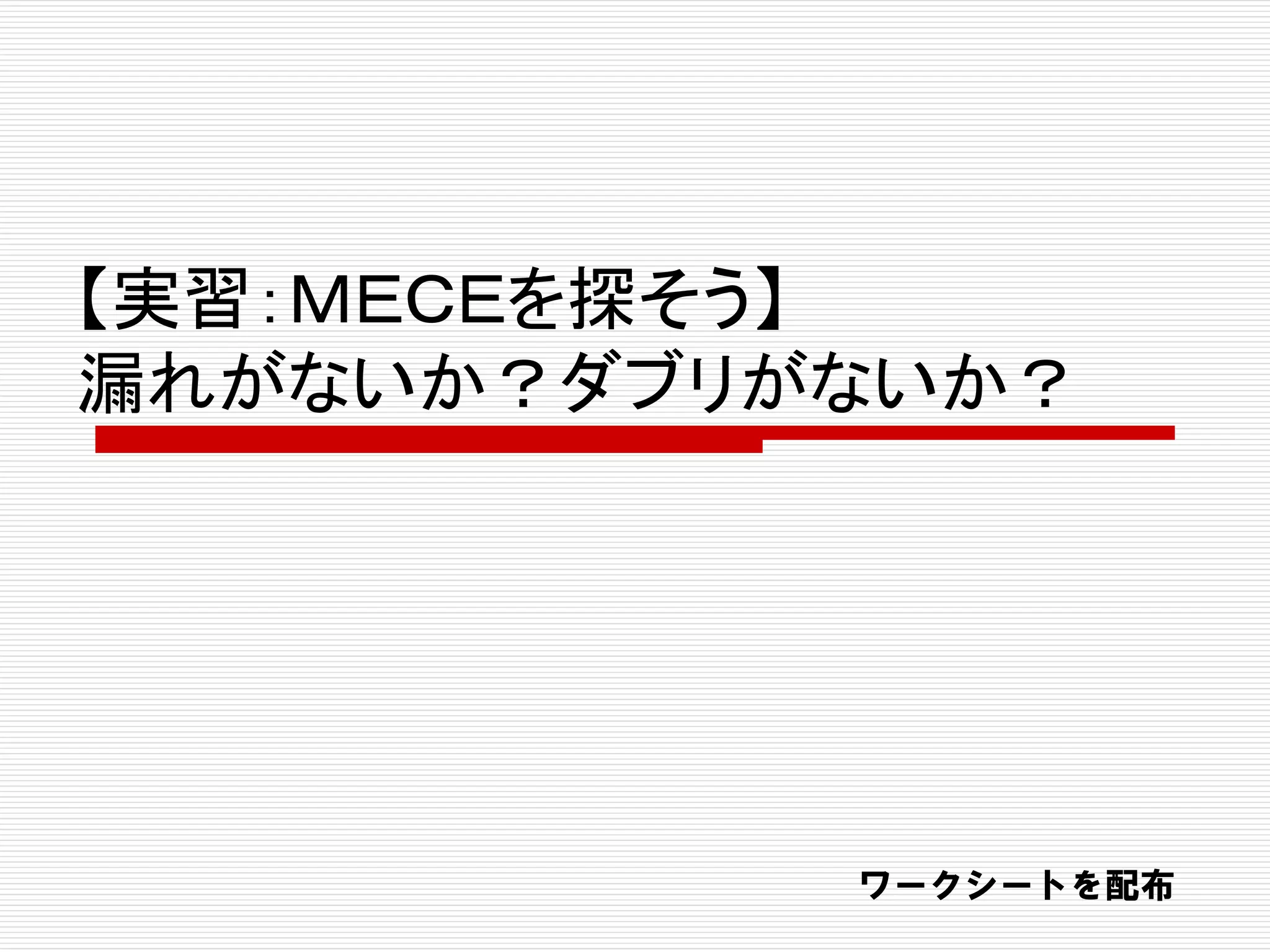 【実習：ＭＥＣＥを探そう】
漏れがないか？ダブリがないか？
ワークシートを配布
 