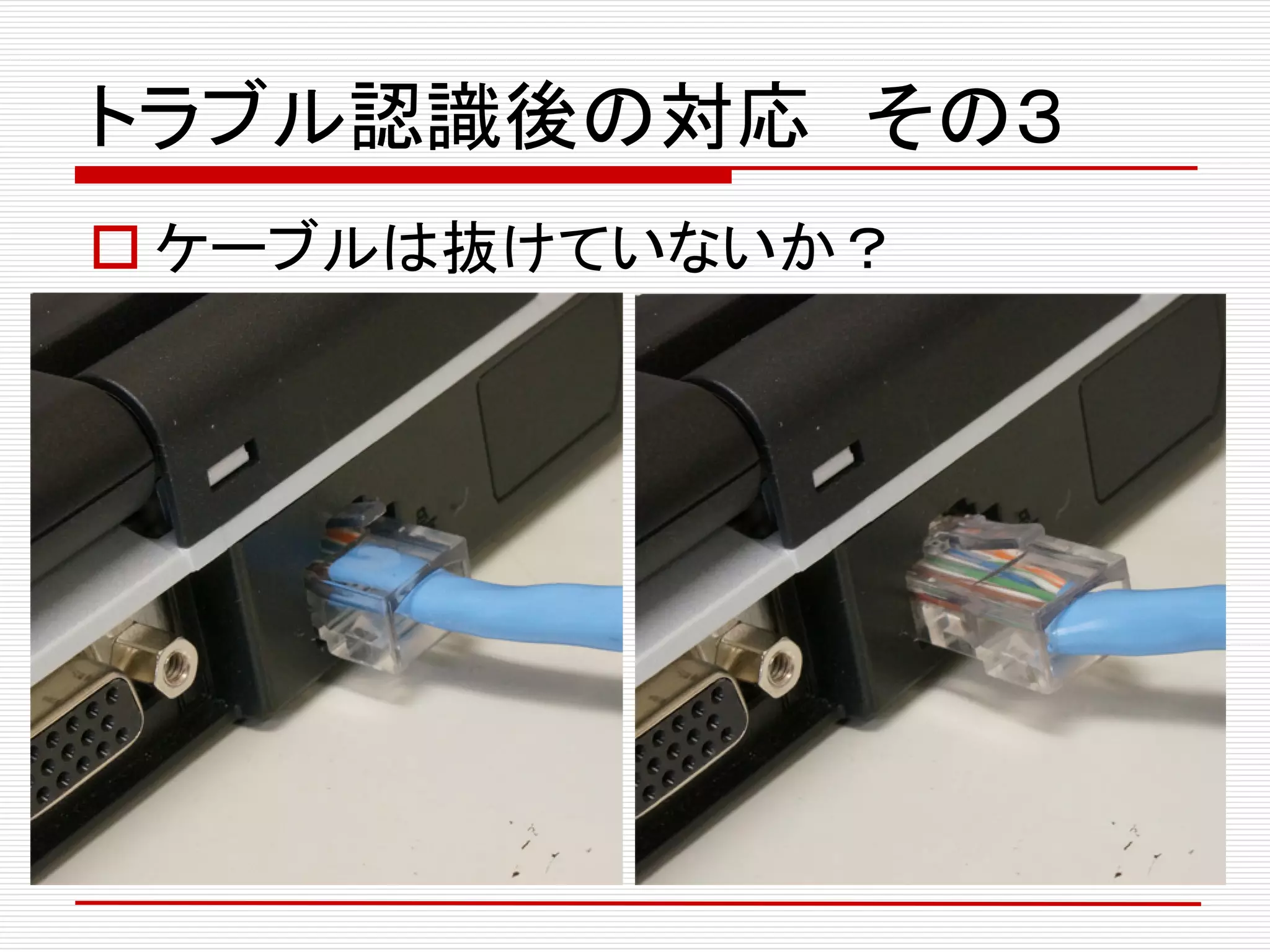 トラブル認識後の対応 その３
 ケーブルは抜けていないか？
 