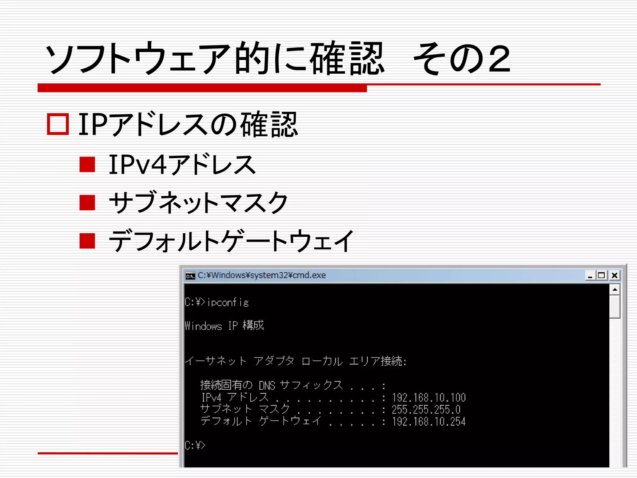 ソフトウェア的に確認 その２
 IPアドレスの確認
 IPv4アドレス
 サブネットマスク
 デフォルトゲートウェイ
 