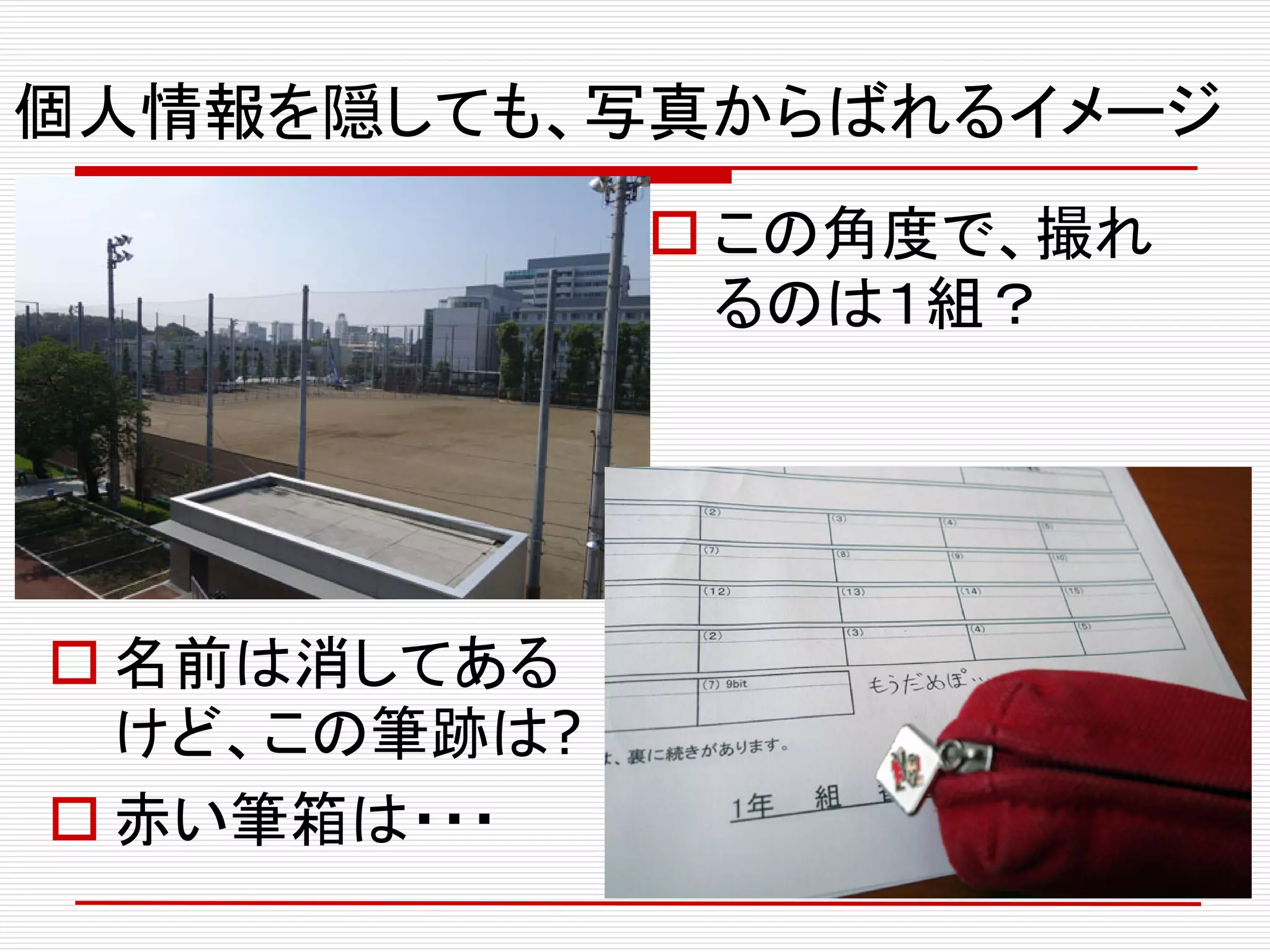 個人情報を隠しても、写真からばれるイメージ
 この角度で、撮れ
るのは１組？
 名前は消してある
けど、この筆跡は?
 赤い筆箱は・・・
 