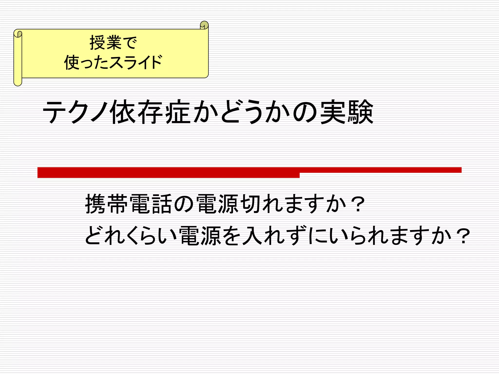 テクノ依存症かどうかの実験
携帯電話の電源切れますか？
どれくらい電源を入れずにいられますか？
授業で
使ったスライド
 