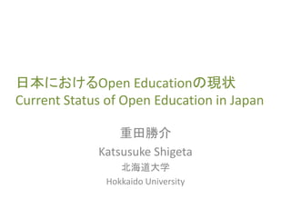 日本におけるOpen Educationの現状
Current Status of Open Education in Japan
重田勝介
Katsusuke Shigeta
北海道大学
Hokkaido University
 