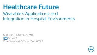 Healthcare Future
Wearable’s Applications and
Integration in Hospital Environments
Nick van Terheyden, MD
@drnic1
Chief Medical Officer, Dell HCLS
 