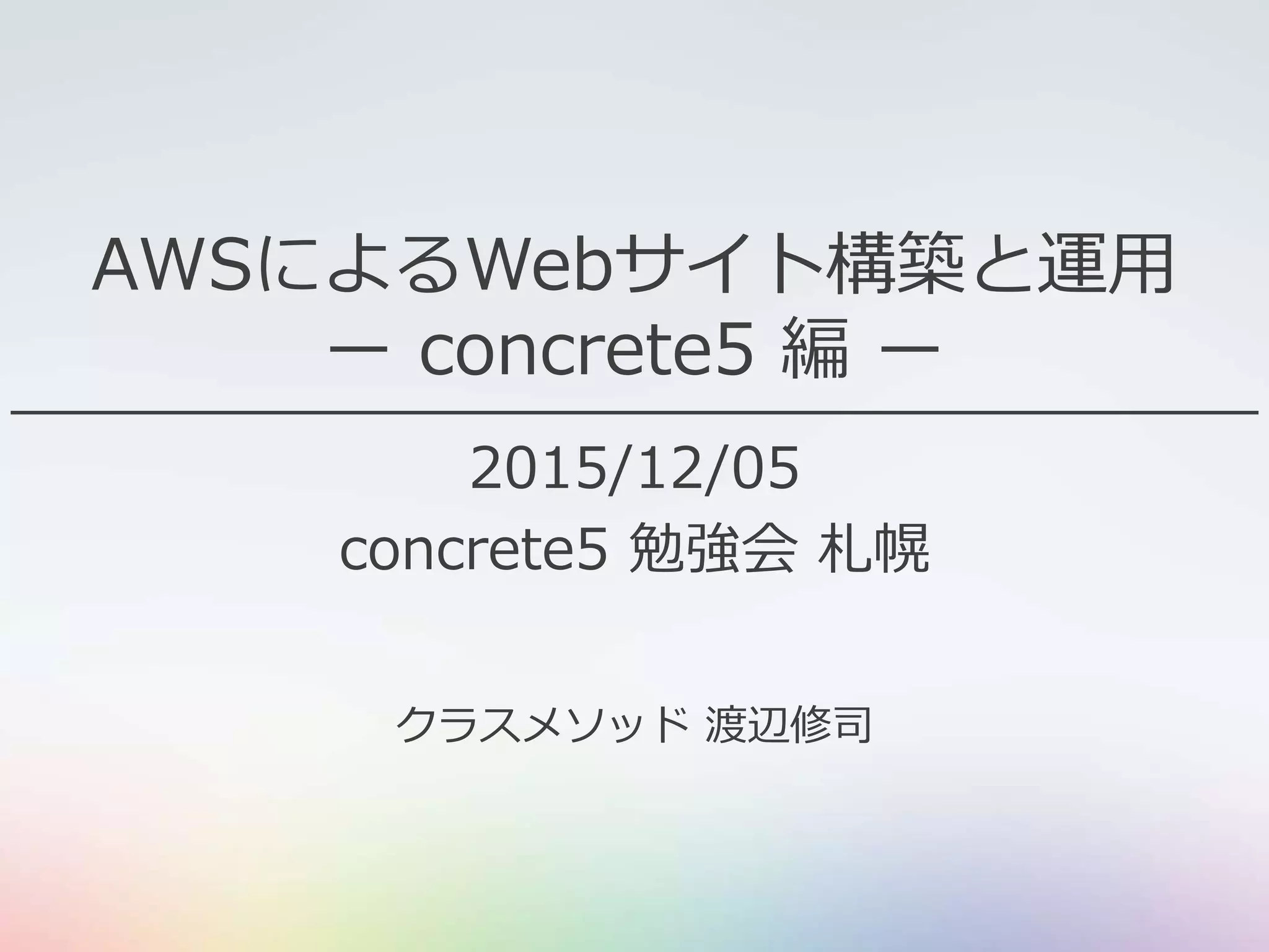 AWSによるWebサイト構築と運用
ー concrete5 編 ー
2015/12/05
concrete5 勉強会 札幌
クラスメソッド 渡辺修司
 