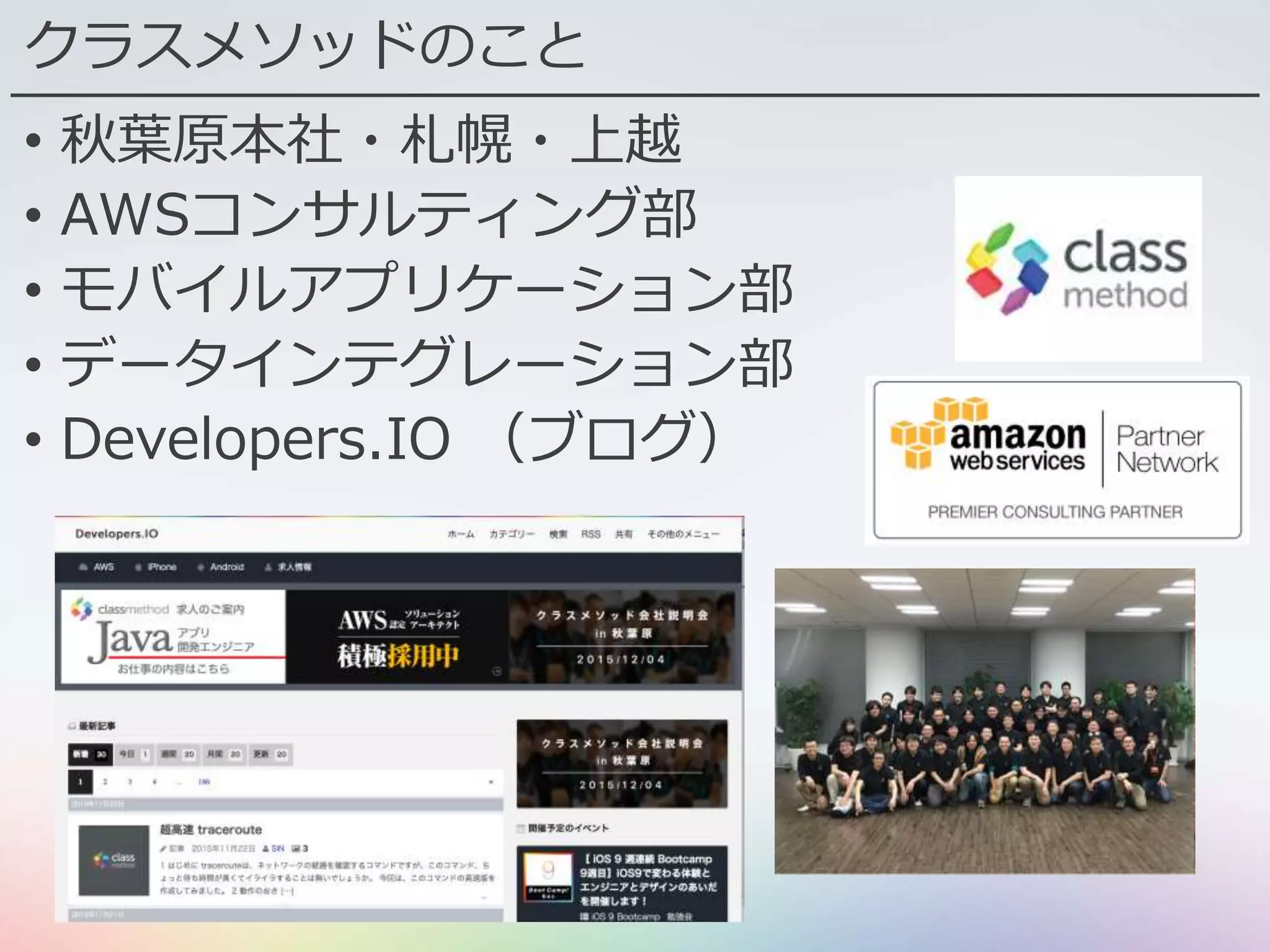 クラスメソッドのこと
• 秋葉原本社・札幌・上越
• AWSコンサルティング部
• モバイルアプリケーション部
• データインテグレーション部
• Developers.IO （ブログ）
 