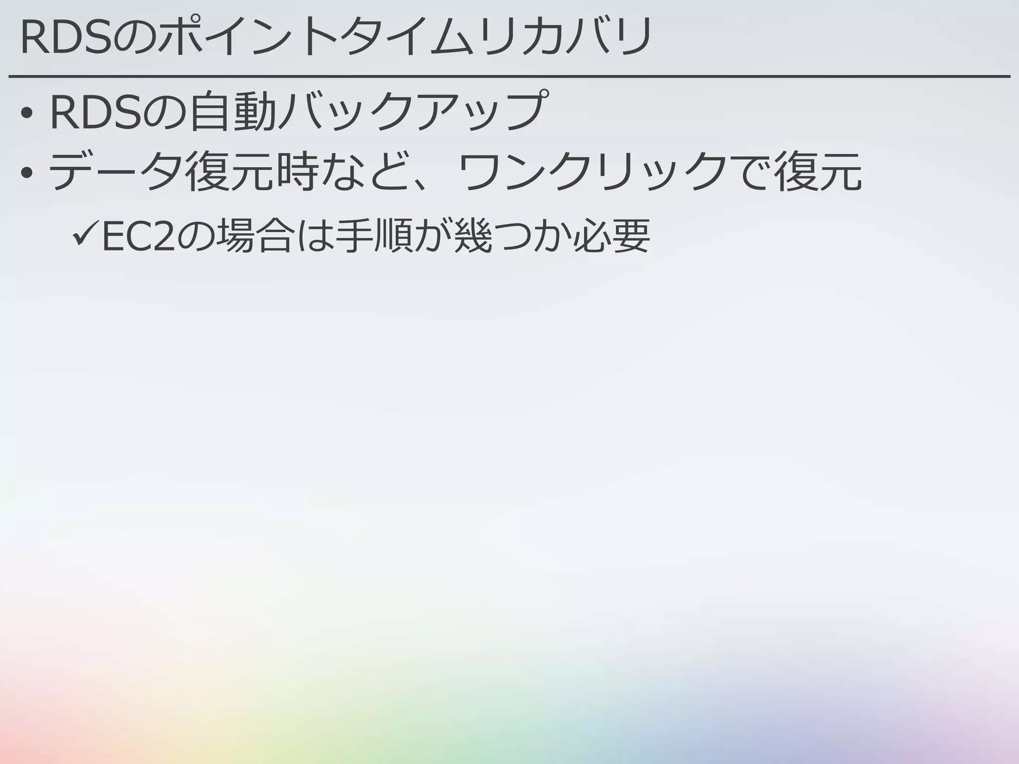RDSのポイントタイムリカバリ
• RDSの自動バックアップ
• データ復元時など、ワンクリックで復元
EC2の場合は手順が幾つか必要
 