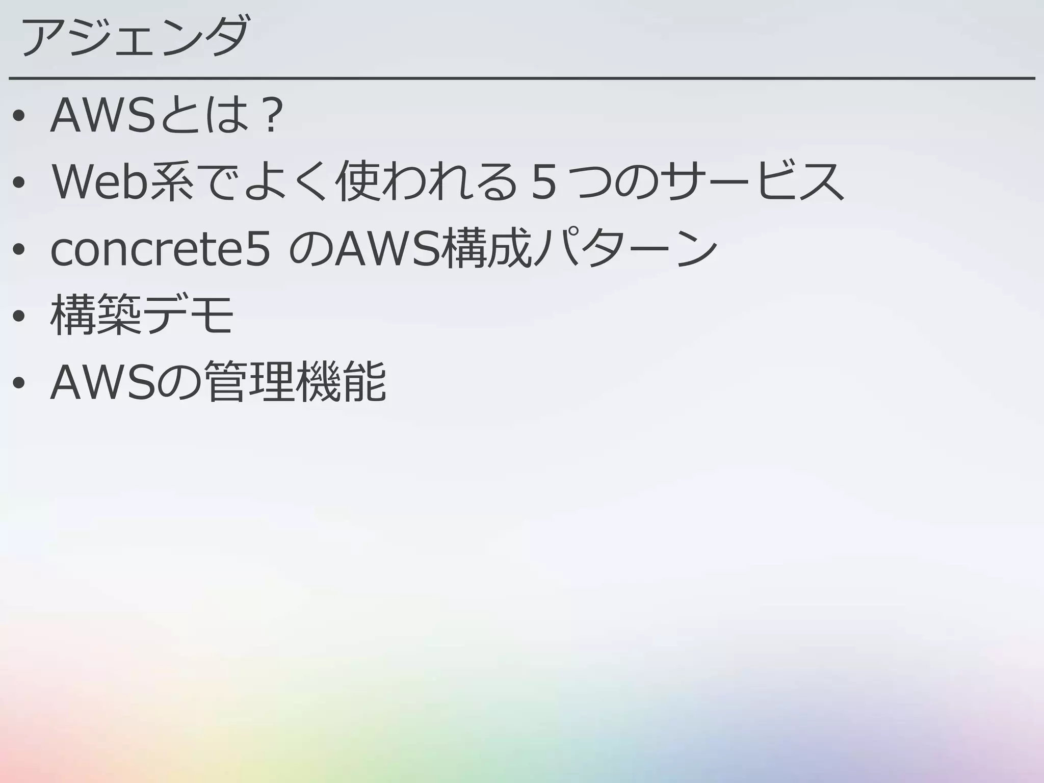 アジェンダ
• AWSとは？
• Web系でよく使われる５つのサービス
• concrete5 のAWS構成パターン
• 構築デモ
• AWSの管理機能
 
