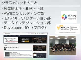 クラスメソッドのこと
• 秋葉原本社・札幌・上越
• AWSコンサルティング部
• モバイルアプリケーション部
• データインテグレーション部
• Developers.IO （ブログ）
 