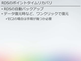 RDSのポイントタイムリカバリ
• RDSの自動バックアップ
• データ復元時など、ワンクリックで復元
EC2の場合は手順が幾つか必要
 