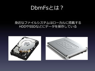 DbmFsとは？
身近なファイルシステムはローカルに搭載する
HDDやSSDなどにデータを保存している
 