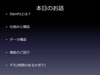 本日のお話
&bull; DbmFsとは？
&bull; 仕組みと構造
&bull; データ構造
&bull; 機能のご紹介
&bull; デモ(時間のあるかぎり）
 
