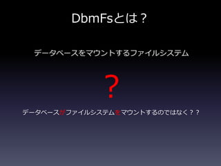DbmFsとは？
データベースをマウントするファイルシステム
？
データベースがファイルシステムをマウントするのではなく？？
 