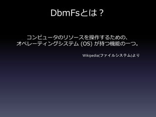 DbmFsとは？
コンピュータのリソースを操作するための、
オペレーティングシステム (OS) が持つ機能の一つ。
Wikipedia(ファイルシステム)より
 