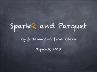 SparkR and Parquet
Ryuji Tamagawa from Osaka
Japan.R 2015
 