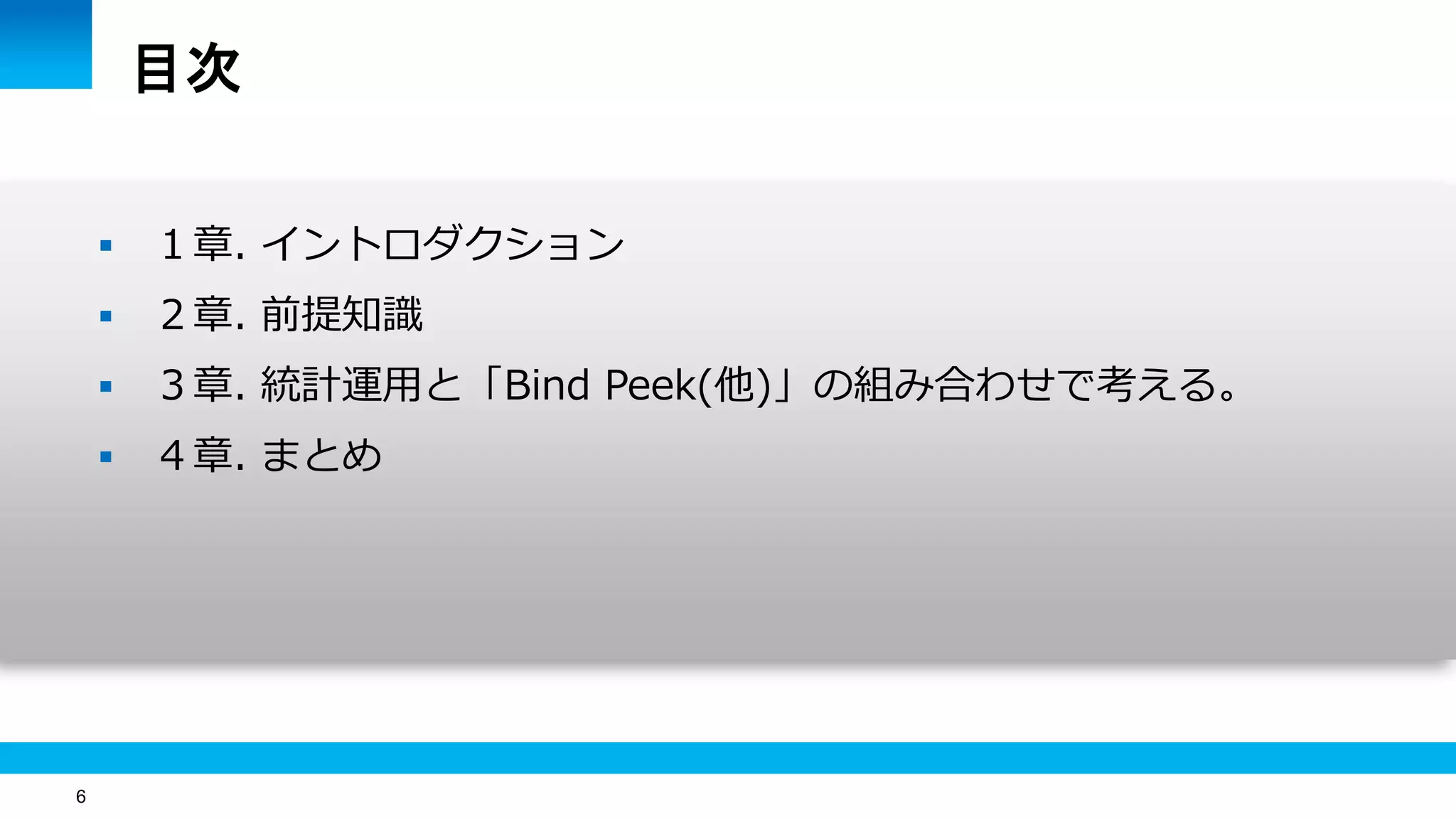 6
目次
 １章. イントロダクション
 ２章. 前提知識
 ３章. 統計運用と「Bind Peek(他)」の組み合わせで考える。
 ４章. まとめ
 