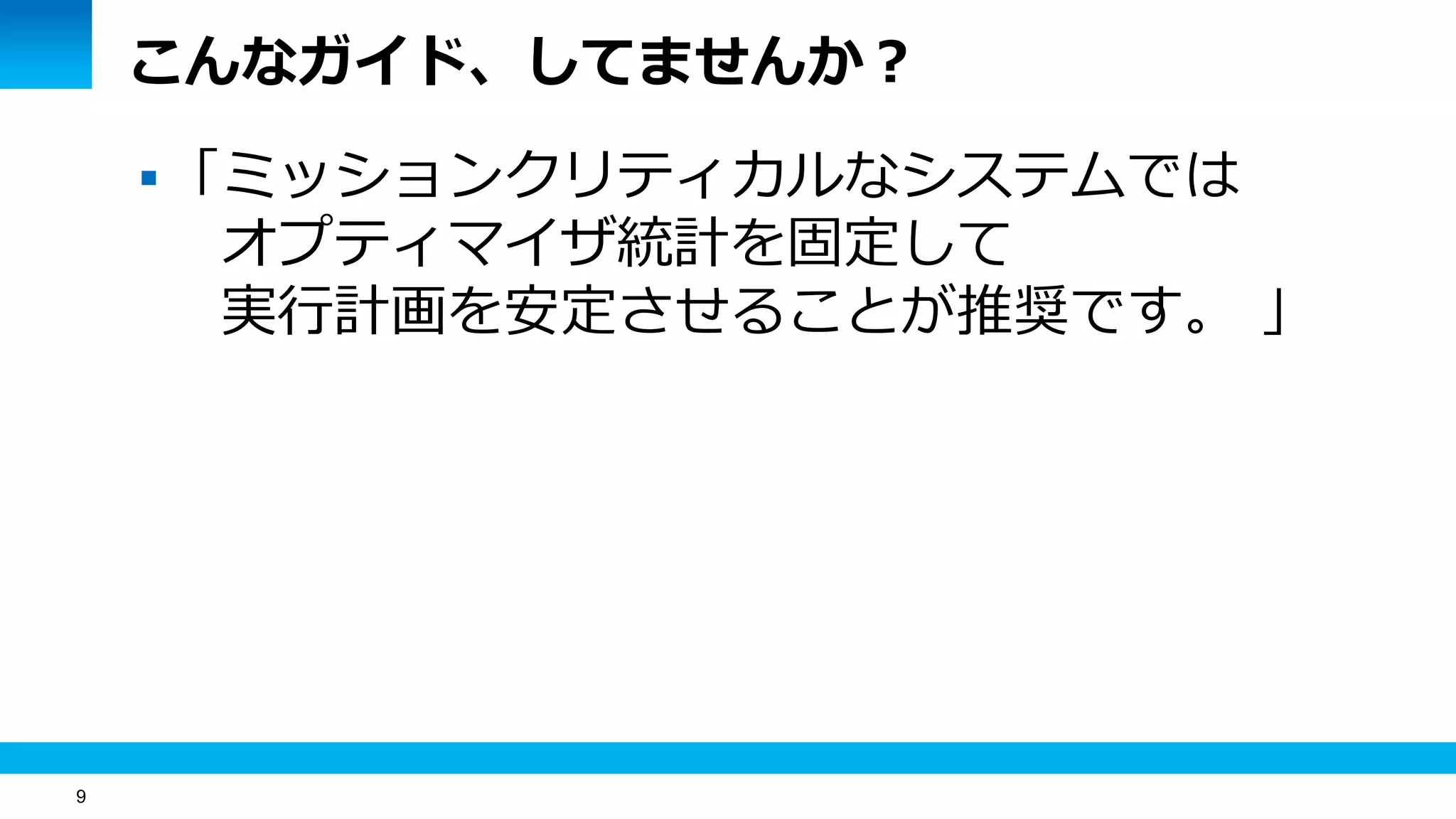 9
こんなガイド、してませんか？
「ミッションクリティカルなシステムでは
オプティマイザ統計を固定して
実行計画を安定させることが推奨です。 」
 