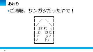 57
おわり
ご清聴、サンガツだったやで！
 